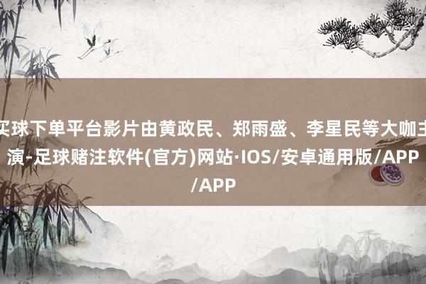 买球下单平台影片由黄政民、郑雨盛、李星民等大咖主演-足球赌注软件(官方)网站·IOS/安卓通用版/APP