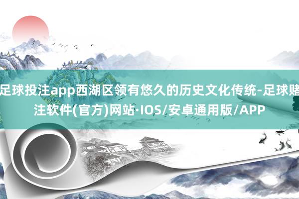 足球投注app西湖区领有悠久的历史文化传统-足球赌注软件(官方)网站·IOS/安卓通用版/APP
