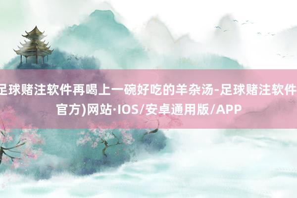 足球赌注软件再喝上一碗好吃的羊杂汤-足球赌注软件(官方)网站·IOS/安卓通用版/APP