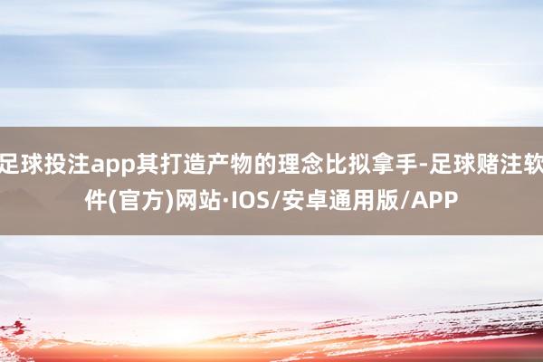 足球投注app其打造产物的理念比拟拿手-足球赌注软件(官方)网站·IOS/安卓通用版/APP