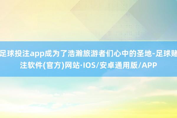 足球投注app成为了浩瀚旅游者们心中的圣地-足球赌注软件(官方)网站·IOS/安卓通用版/APP