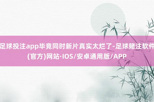 足球投注app毕竟同时新片真实太烂了-足球赌注软件(官方)网站·IOS/安卓通用版/APP