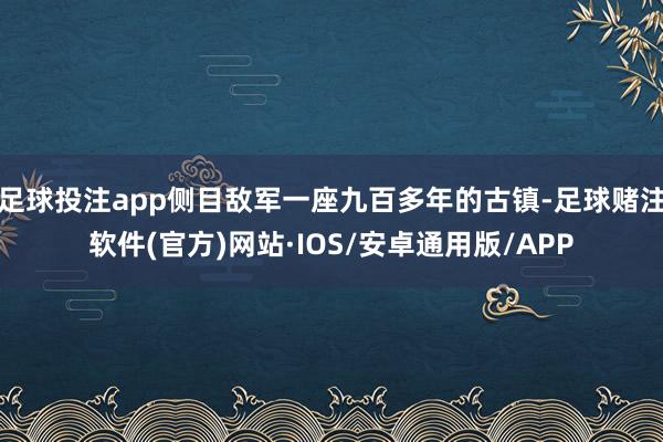 足球投注app侧目敌军一座九百多年的古镇-足球赌注软件(官方)网站·IOS/安卓通用版/APP