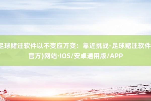 足球赌注软件以不变应万变：靠近挑战-足球赌注软件(官方)网站·IOS/安卓通用版/APP