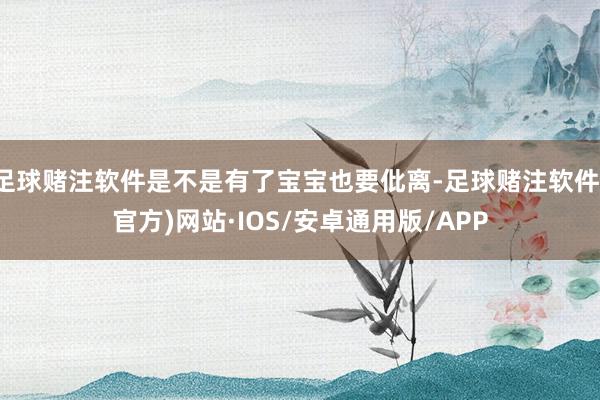 足球赌注软件是不是有了宝宝也要仳离-足球赌注软件(官方)网站·IOS/安卓通用版/APP