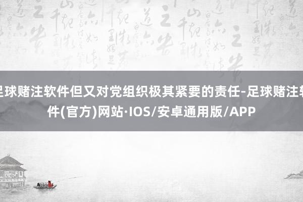 足球赌注软件但又对党组织极其紧要的责任-足球赌注软件(官方)网站·IOS/安卓通用版/APP