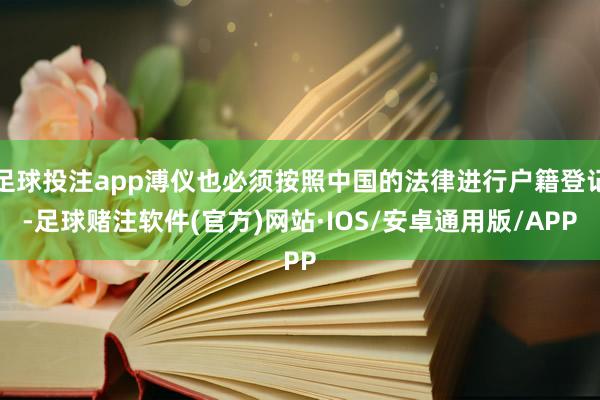 足球投注app溥仪也必须按照中国的法律进行户籍登记-足球赌注软件(官方)网站·IOS/安卓通用版/APP