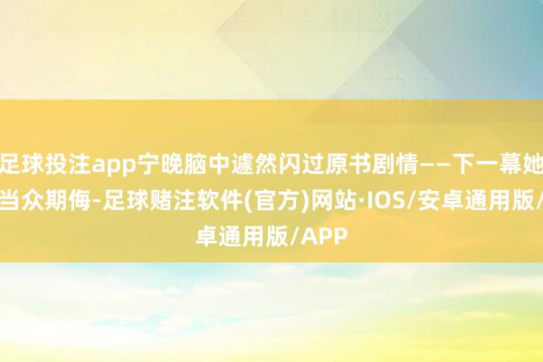 足球投注app宁晚脑中遽然闪过原书剧情——下一幕她将被当众期侮-足球赌注软件(官方)网站·IOS/安卓通用版/APP