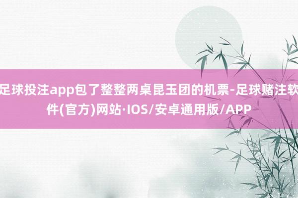 足球投注app包了整整两桌昆玉团的机票-足球赌注软件(官方)网站·IOS/安卓通用版/APP