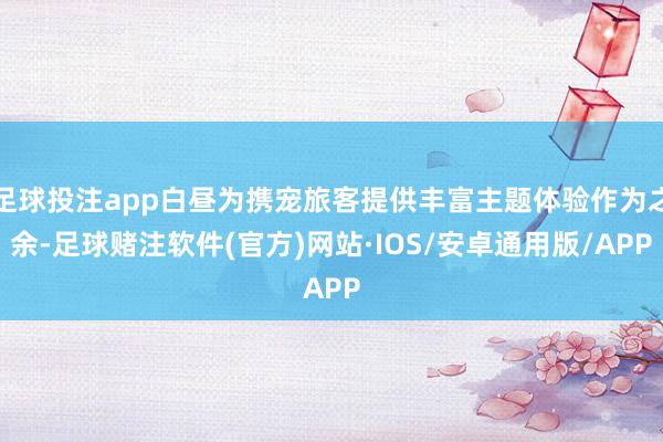 足球投注app白昼为携宠旅客提供丰富主题体验作为之余-足球赌注软件(官方)网站·IOS/安卓通用版/APP
