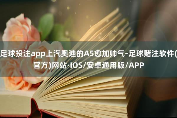足球投注app上汽奥迪的A5愈加帅气-足球赌注软件(官方)网站·IOS/安卓通用版/APP