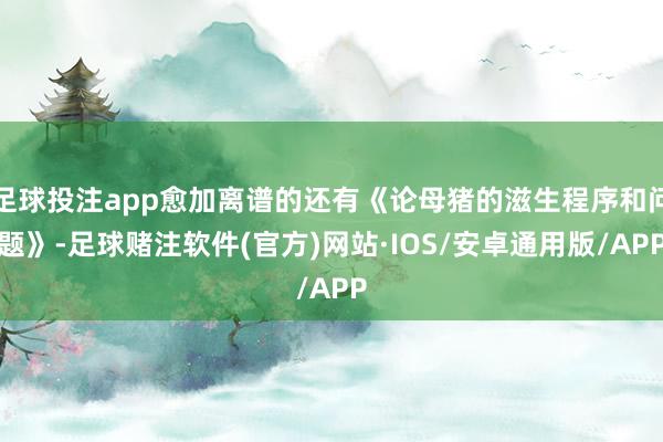 足球投注app愈加离谱的还有《论母猪的滋生程序和问题》-足球赌注软件(官方)网站·IOS/安卓通用版/APP