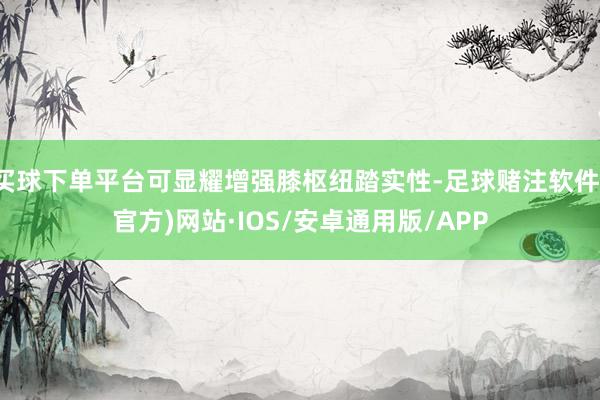 买球下单平台可显耀增强膝枢纽踏实性-足球赌注软件(官方)网站·IOS/安卓通用版/APP
