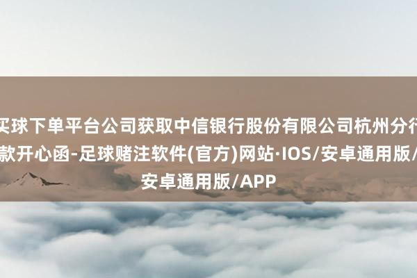 买球下单平台公司获取中信银行股份有限公司杭州分行的贷款开心函-足球赌注软件(官方)网站·IOS/安卓通用版/APP