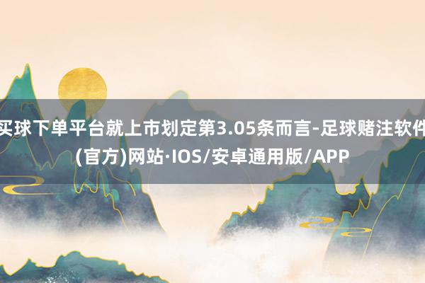 买球下单平台就上市划定第3.05条而言-足球赌注软件(官方)网站·IOS/安卓通用版/APP