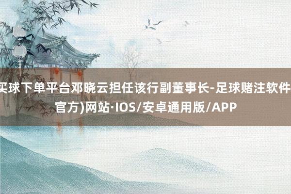 买球下单平台邓晓云担任该行副董事长-足球赌注软件(官方)网站·IOS/安卓通用版/APP