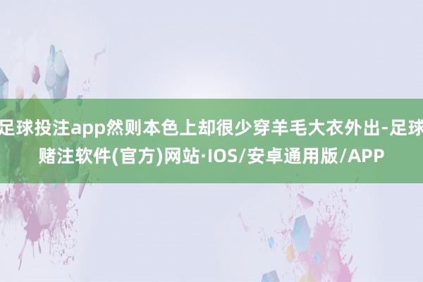 足球投注app然则本色上却很少穿羊毛大衣外出-足球赌注软件(官方)网站·IOS/安卓通用版/APP