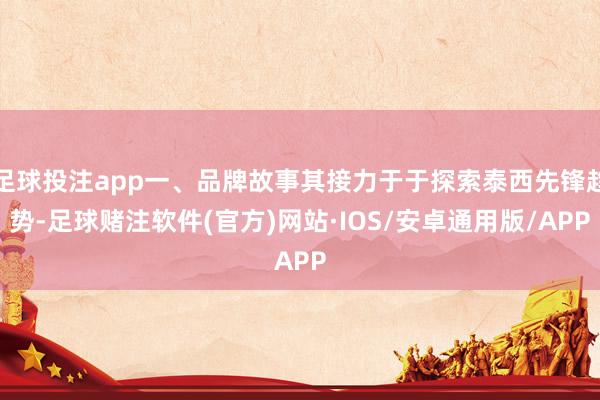 足球投注app一、品牌故事其接力于于探索泰西先锋趋势-足球赌注软件(官方)网站·IOS/安卓通用版/APP
