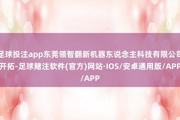 足球投注app东莞领智翻新机器东说念主科技有限公司开拓-足球赌注软件(官方)网站·IOS/安卓通用版/APP