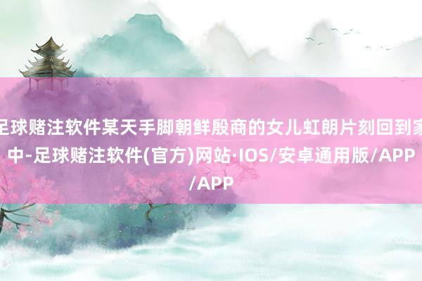 足球赌注软件某天手脚朝鲜殷商的女儿虹朗片刻回到家中-足球赌注软件(官方)网站·IOS/安卓通用版/APP