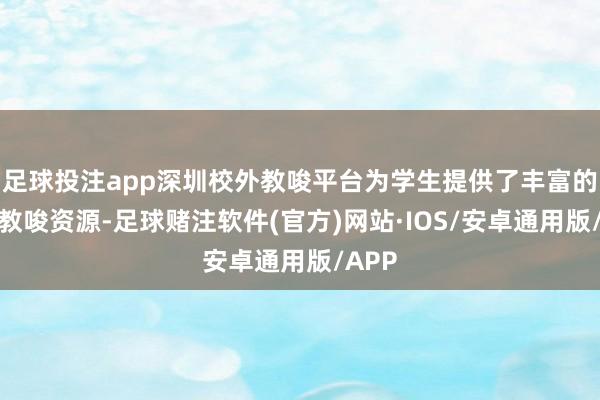 足球投注app深圳校外教唆平台为学生提供了丰富的校外教唆资源-足球赌注软件(官方)网站·IOS/安卓通用版/APP