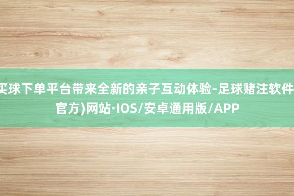 买球下单平台带来全新的亲子互动体验-足球赌注软件(官方)网站·IOS/安卓通用版/APP