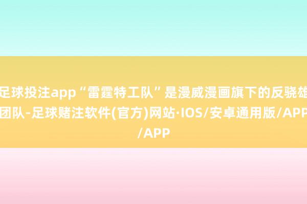 足球投注app“雷霆特工队”是漫威漫画旗下的反骁雄团队-足球赌注软件(官方)网站·IOS/安卓通用版/APP