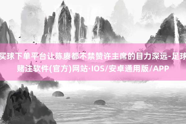 买球下单平台让陈赓都不禁赞许主席的目力深远-足球赌注软件(官方)网站·IOS/安卓通用版/APP