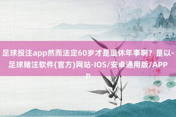 足球投注app然而法定60岁才是退休年事啊？是以-足球赌注软件(官方)网站·IOS/安卓通用版/APP
