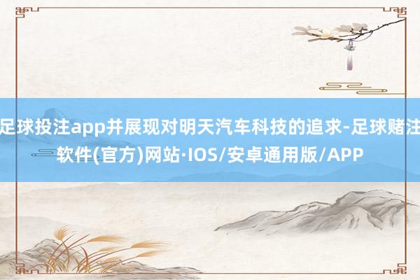 足球投注app并展现对明天汽车科技的追求-足球赌注软件(官方)网站·IOS/安卓通用版/APP