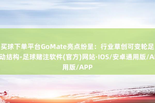 买球下单平台GoMate亮点纷呈：行业草创可变轮足出动结构-足球赌注软件(官方)网站·IOS/安卓通用版/APP