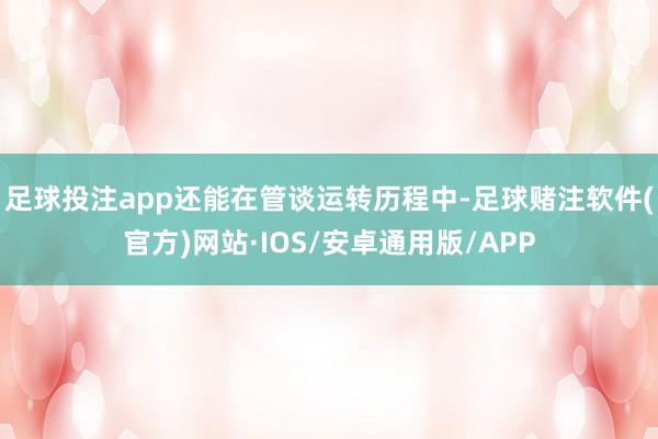 足球投注app还能在管谈运转历程中-足球赌注软件(官方)网站·IOS/安卓通用版/APP