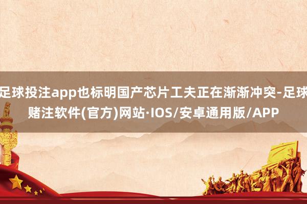 足球投注app也标明国产芯片工夫正在渐渐冲突-足球赌注软件(官方)网站·IOS/安卓通用版/APP