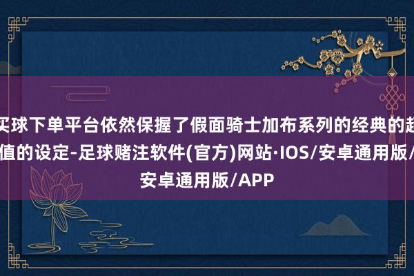 买球下单平台依然保握了假面骑士加布系列的经典的超低数值的设定-足球赌注软件(官方)网站·IOS/安卓通用版/APP