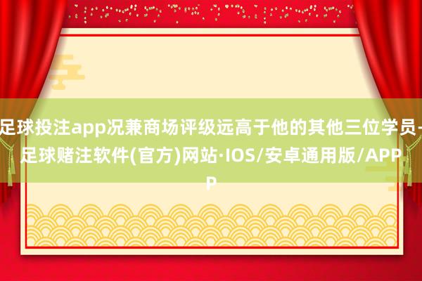 足球投注app况兼商场评级远高于他的其他三位学员-足球赌注软件(官方)网站·IOS/安卓通用版/APP