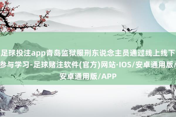 足球投注app青岛监狱服刑东说念主员通过线上线下同步参与学习-足球赌注软件(官方)网站·IOS/安卓通用版/APP
