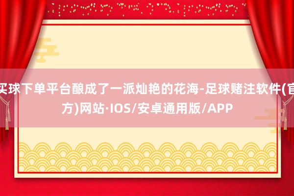 买球下单平台酿成了一派灿艳的花海-足球赌注软件(官方)网站·IOS/安卓通用版/APP
