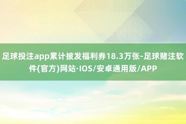 足球投注app累计披发福利券18.3万张-足球赌注软件(官方)网站·IOS/安卓通用版/APP