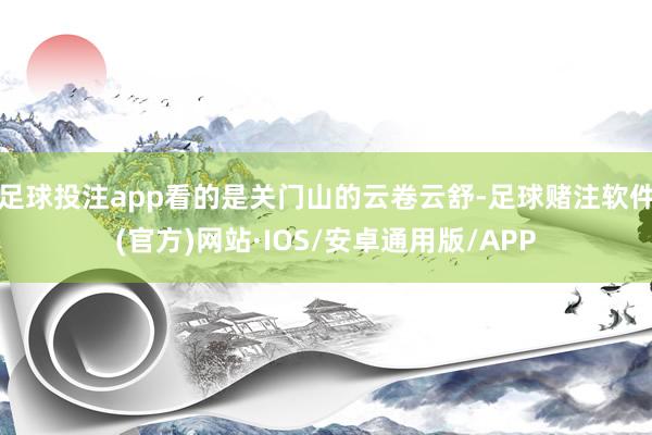 足球投注app看的是关门山的云卷云舒-足球赌注软件(官方)网站·IOS/安卓通用版/APP