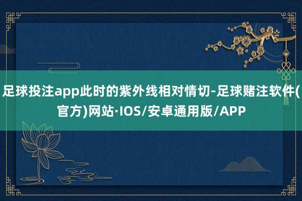 足球投注app此时的紫外线相对情切-足球赌注软件(官方)网站·IOS/安卓通用版/APP
