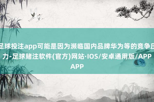 足球投注app可能是因为濒临国内品牌华为等的竞争压力-足球赌注软件(官方)网站·IOS/安卓通用版/APP