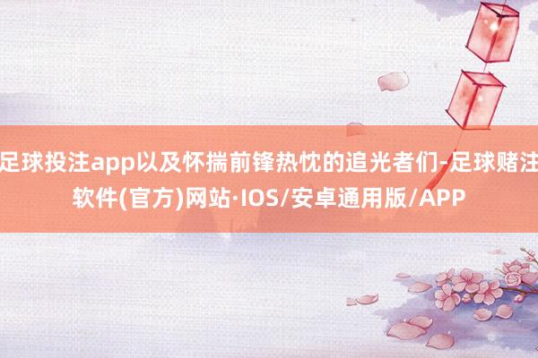 足球投注app以及怀揣前锋热忱的追光者们-足球赌注软件(官方)网站·IOS/安卓通用版/APP
