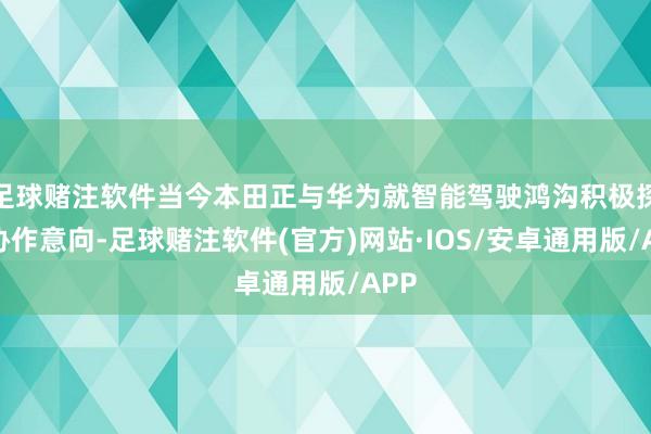 足球赌注软件当今本田正与华为就智能驾驶鸿沟积极探索协作意向-足球赌注软件(官方)网站·IOS/安卓通用版/APP
