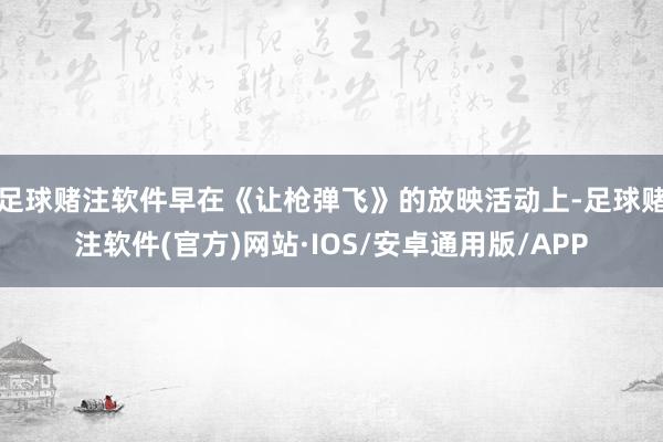 足球赌注软件早在《让枪弹飞》的放映活动上-足球赌注软件(官方)网站·IOS/安卓通用版/APP
