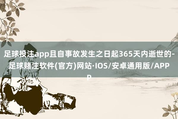 足球投注app且自事故发生之日起365天内逝世的-足球赌注软件(官方)网站·IOS/安卓通用版/APP