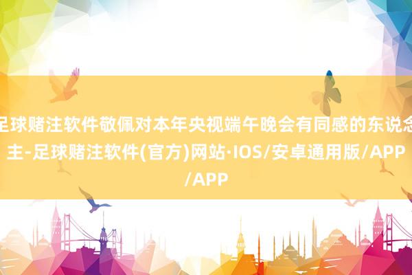足球赌注软件敬佩对本年央视端午晚会有同感的东说念主-足球赌注软件(官方)网站·IOS/安卓通用版/APP