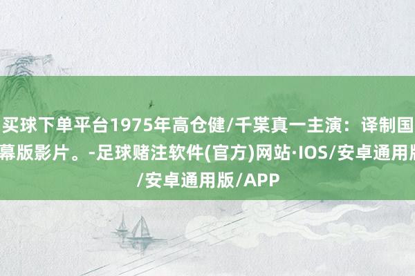 买球下单平台1975年高仓健/千枼真一主演：译制国语带字幕版影片。-足球赌注软件(官方)网站·IOS/安卓通用版/APP