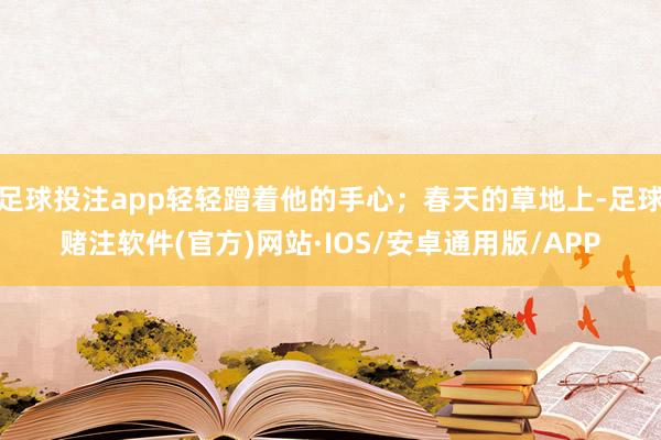 足球投注app轻轻蹭着他的手心；春天的草地上-足球赌注软件(官方)网站·IOS/安卓通用版/APP