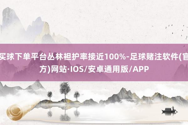 买球下单平台丛林袒护率接近100%-足球赌注软件(官方)网站·IOS/安卓通用版/APP