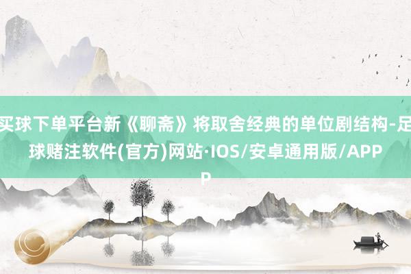 买球下单平台新《聊斋》将取舍经典的单位剧结构-足球赌注软件(官方)网站·IOS/安卓通用版/APP